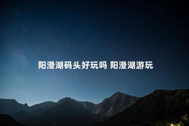 阳澄湖码头好玩吗 阳澄湖游玩